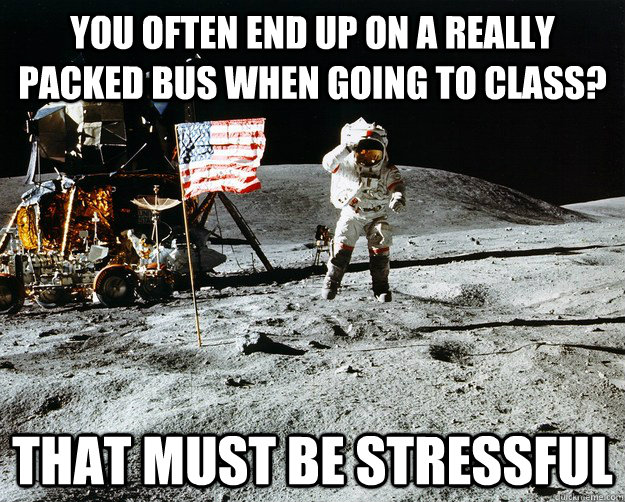 you often end up on a really packed bus when going to class? that must be stressful  Unimpressed Astronaut