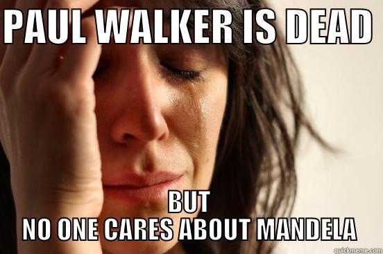 PAUL WALKER IS DEAD  BUT NO ONE CARES ABOUT MANDELA First World Problems