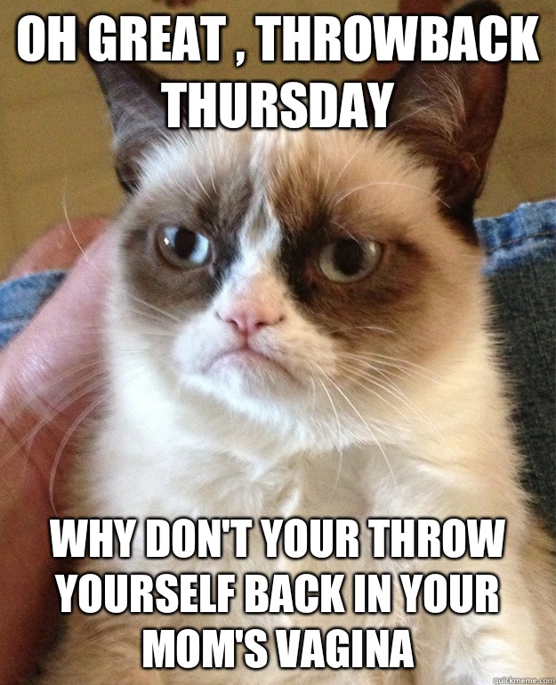 Oh great , throwback Thursday  Why don't your throw yourself back in your mom's vagina   grumpycat
