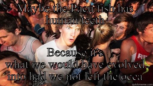 MAYBE THE PACU FISH HAS HUMAN TEETH BECAUSE IT'S WHAT WE WOULD HAVE EVOLVED INTO HAD WE NOT LEFT THE OCEA Sudden Clarity Clarence