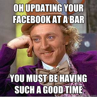 Oh updating your Facebook at a bar  You must be having such a good time  Condescending Wonka