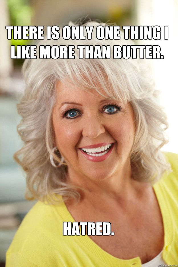 There is only one thing I like more than butter. Hatred.  