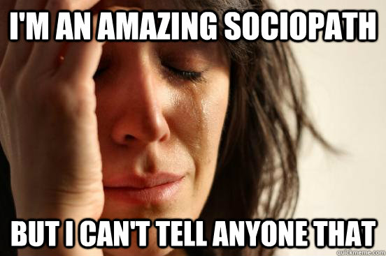 I'm an amazing sociopath but I can't tell anyone that  First World Problems