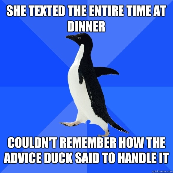 She texted the entire time at dinner   Couldn't remember how the advice duck said to handle it  Socially Awkward Penguin