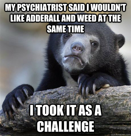 My psychiatrist said I wouldn't like adderall and weed at the same time I took it as a challenge - My psychiatrist said I wouldn't like adderall and weed at the same time I took it as a challenge  Confession Bear