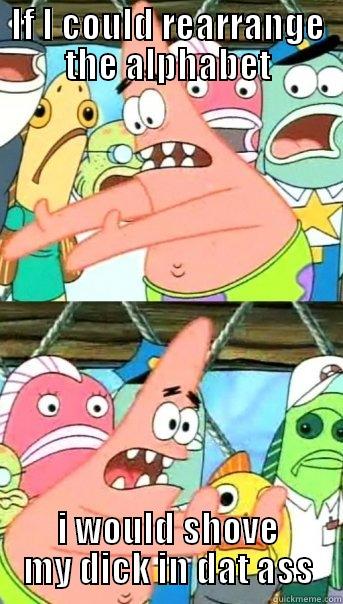IF I COULD REARRANGE THE ALPHABET I WOULD SHOVE MY DICK IN DAT ASS Push it somewhere else Patrick