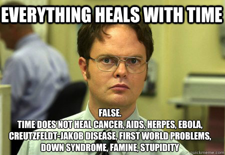 everything heals with time False.
Time does not heal cancer, AIDS, Herpes, Ebola, Creutzfeldt-Jakob disease, first world problems, down syndrome, famine, stupidity  Schrute