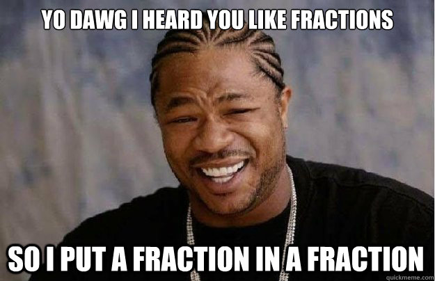 Yo dawg I heard you like fractions So I put a fraction in a fraction   Xzibit Yo Dawg