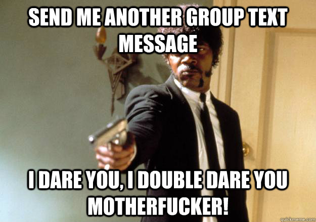 send me another group text message i dare you, i double dare you motherfucker! - send me another group text message i dare you, i double dare you motherfucker!  Samuel L Jackson