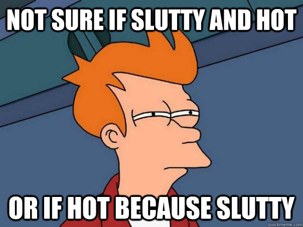 Not sure if slutty and hot Or if hot because slutty  Futurama Fry
