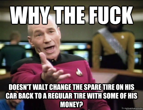 why the fuck doesn't walt change the spare tire on his car back to a regular tire with some of his money?  Annoyed Picard HD