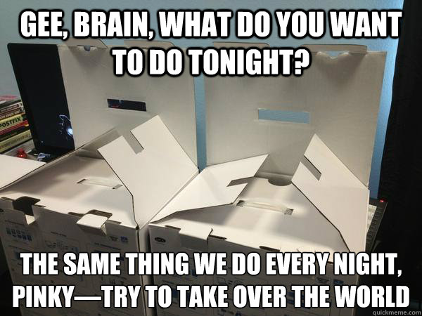 Gee, Brain, what do you want to do tonight? The same thing we do every night, Pinky—try to take over the world  