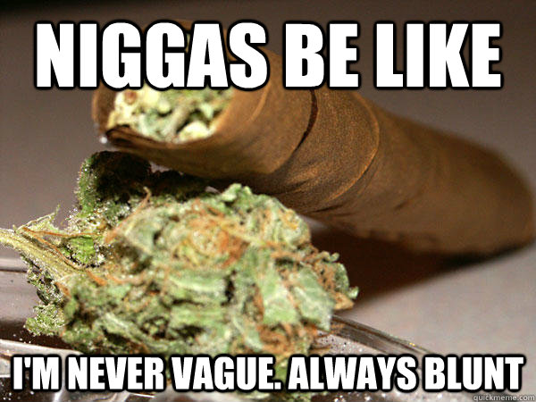 Niggas be like  I'm never vague. Always blunt - Niggas be like  I'm never vague. Always blunt  Blunt meme