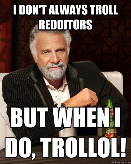 I DON'T ALWAYS TROLL REDDITORS BUT WHEN I DO, TROLLOL!
  The Most Interesting Man In The World