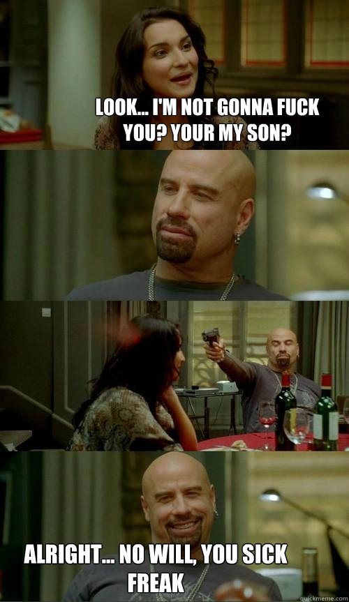 Look... i'm not gonna fuck you? your my son?  alright... no will, you sick freak  Skinhead John