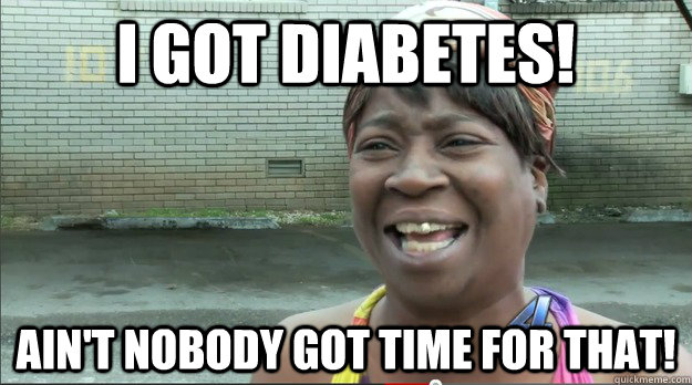 I Got diabetes! Ain't nobody got time for that!  Sweet Brown