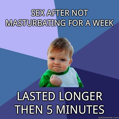 sex after not masturbating for a week Lasted longer then 5 minutes  Success Kid