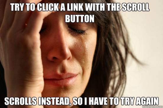 Try to click a link with the scroll button Scrolls instead, so i have to try again  First World Problems