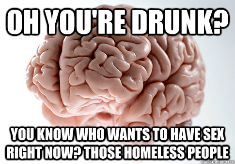 Oh you're drunk? You know who wants to have sex right now? those homeless people  Scumbag Brain