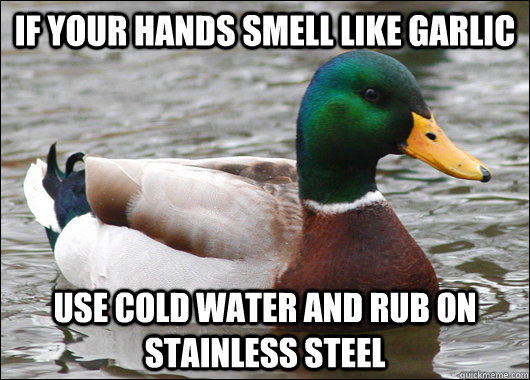 if your hands smell like garlic use cold water and rub on stainless steel - if your hands smell like garlic use cold water and rub on stainless steel  Actual Advice Mallard