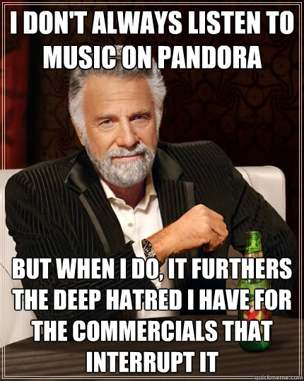 I don't always listen to music on Pandora  but when I do, it furthers the deep hatred I have for the commercials that interrupt it 
  The Most Interesting Man In The World