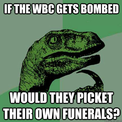 If the WBC gets bombed Would they picket their own funerals? - If the WBC gets bombed Would they picket their own funerals?  Philosoraptor