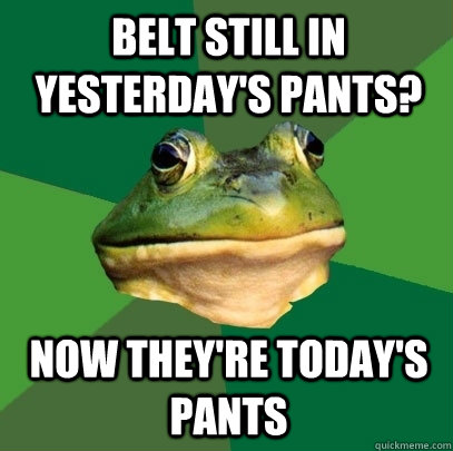 belt still in yesterday's pants? now they're today's pants  Foul Bachelor Frog