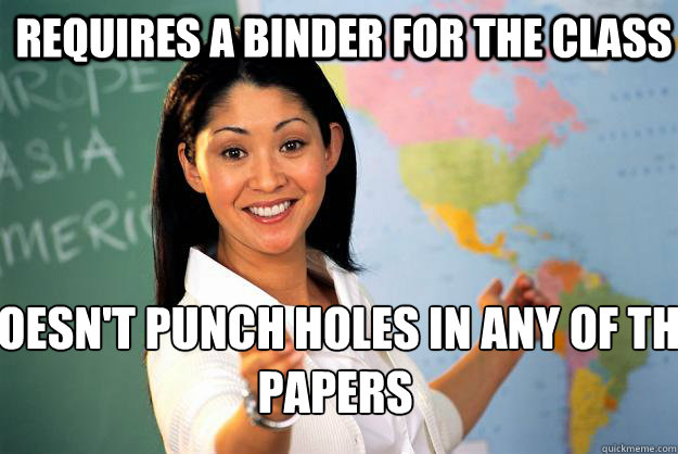 requires a binder for the class doesn't punch holes in any of the papers  Unhelpful High School Teacher