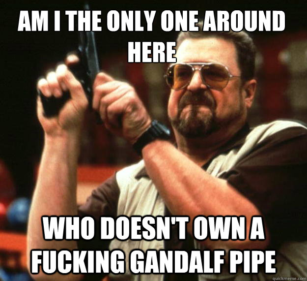Am I the only one around here Who doesn't own a fucking Gandalf pipe - Am I the only one around here Who doesn't own a fucking Gandalf pipe  Walter