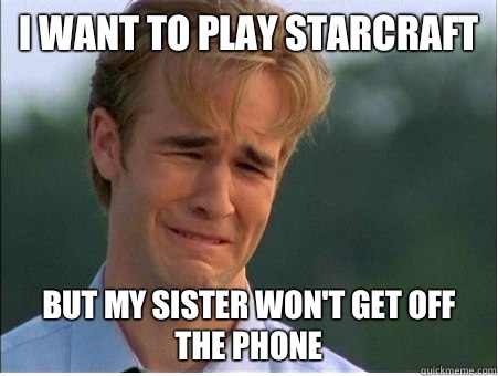 I want to play StarCraft but my sister won't get off the phone  1990s Problems