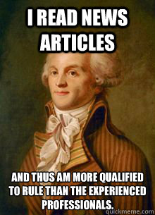 I read news articles and thus am more qualified to rule than the experienced professionals. - I read news articles and thus am more qualified to rule than the experienced professionals.  Scumbag Robespierre