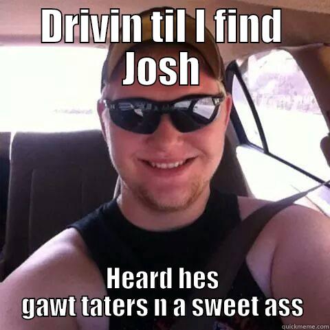 chris stalker!! - DRIVIN TIL I FIND JOSH HEARD HES GAWT TATERS N A SWEET ASS Misc