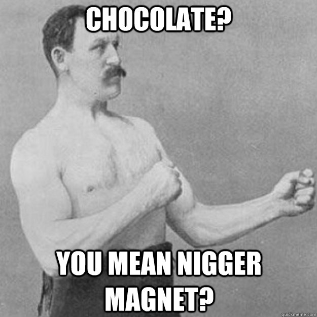 Chocolate? You mean Nigger Magnet?  overly manly man