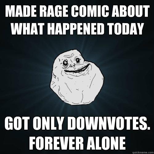 Made rage comic about what happened today Got only downvotes. Forever alone  Forever Alone