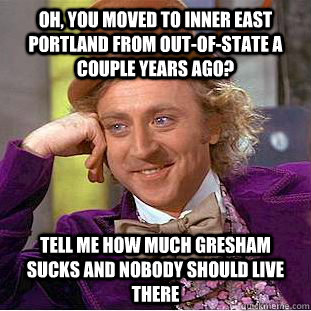 Oh, you moved to inner east portland from out-of-state a couple years ago? tell me how much gresham sucks and nobody should live there  Condescending Wonka
