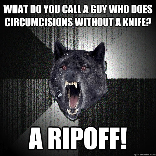 What do you call a guy who does circumcisions without a knife?
 A ripoff!  Insanity Wolf