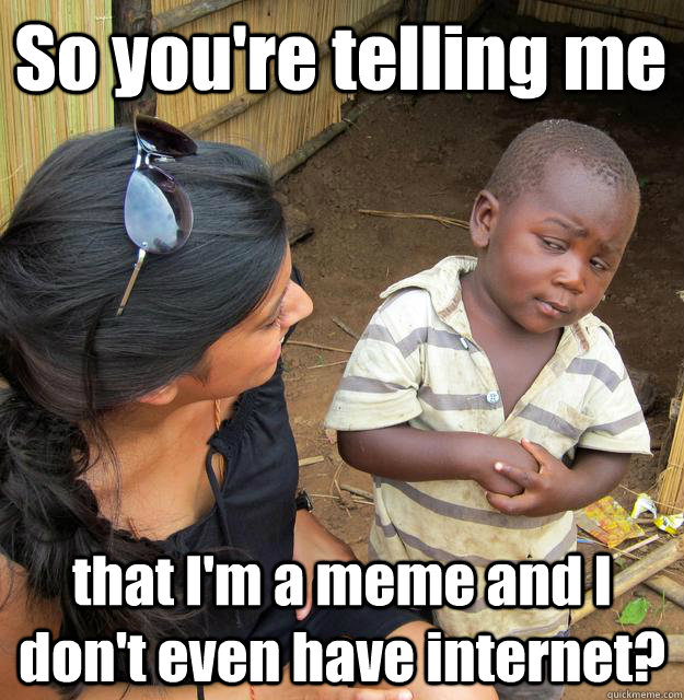 So you're telling me that I'm a meme and I don't even have internet?  3rd World Skeptical Child