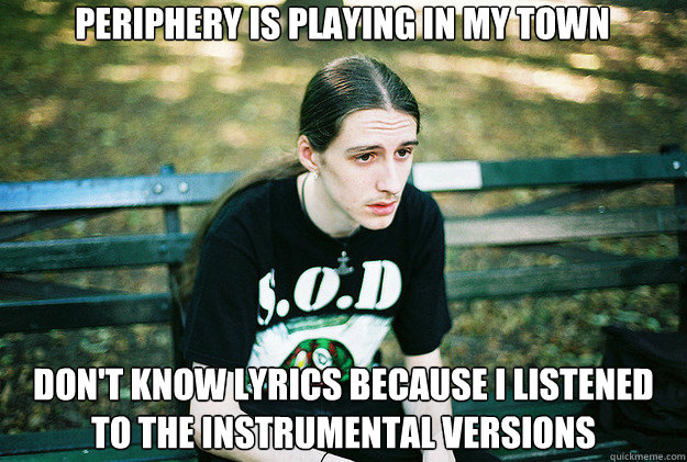 Periphery is playing in my town Don't know lyrics because i listened to the instrumental versions  First World Metal Problems