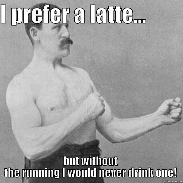 I PREFER A LATTE...          BUT WITHOUT THE RUNNING I WOULD NEVER DRINK ONE! overly manly man