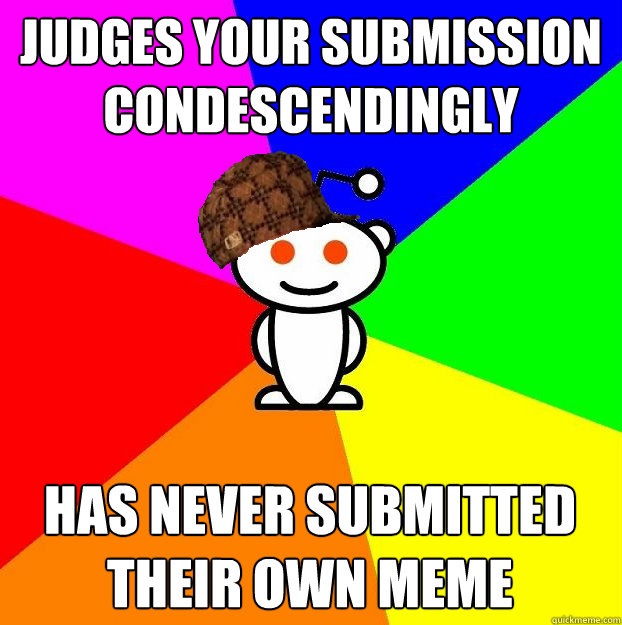 judges your submission condescendingly  has never submitted their own meme  Scumbag Redditor