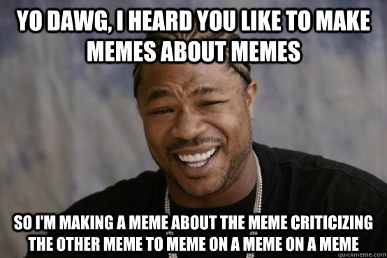 YO DAWG, i heard you like to make memes about memes SO I'm making a meme about the meme criticizing the other meme to meme on a meme on a meme - YO DAWG, i heard you like to make memes about memes SO I'm making a meme about the meme criticizing the other meme to meme on a meme on a meme  YO DAWG