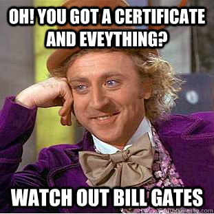 Oh! you got a certificate and eveything? Watch out bill gates  Condescending Wonka