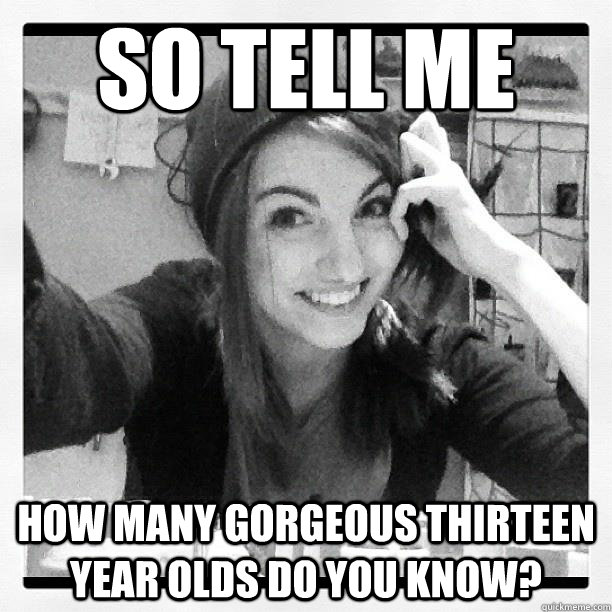So tell me How many gorgeous thirteen year olds do you know?   - So tell me How many gorgeous thirteen year olds do you know?    Misc