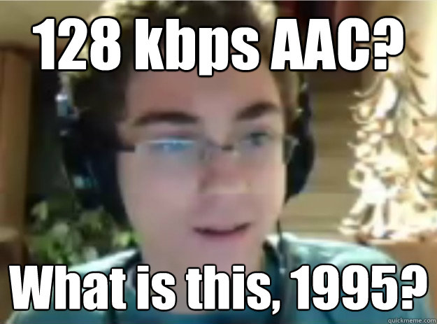128 kbps AAC?  What is this, 1995?  Audiophile Sean