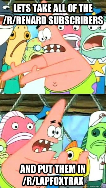 lets take all of the /r/renard subscribers and put them in /r/lapfoxtrax  Push it somewhere else Patrick