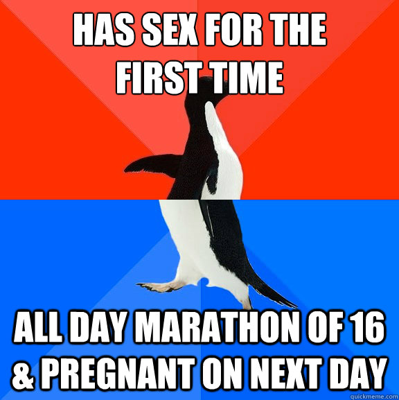 has sex for the 
first time all day marathon of 16 & pregnant on next day  Socially Awesome Awkward Penguin