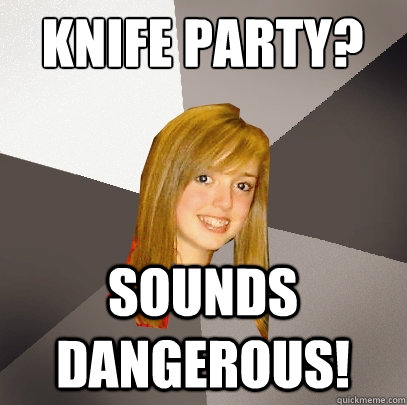 Knife Party? Sounds dangerous!  Musically Oblivious 8th Grader