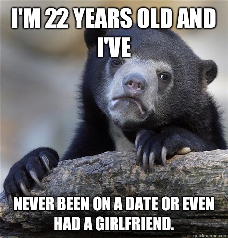 I'm 22 years old and I've  Never been on a date or even had a girlfriend.   Confession Bear