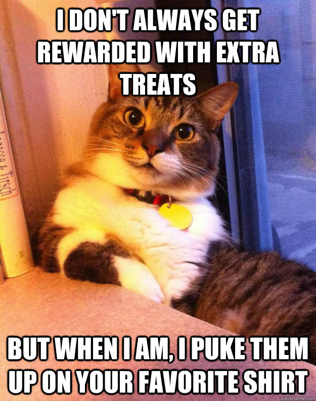 i don't always get rewarded with extra treats but when I am, I puke them up on your favorite shirt - i don't always get rewarded with extra treats but when I am, I puke them up on your favorite shirt  Misc