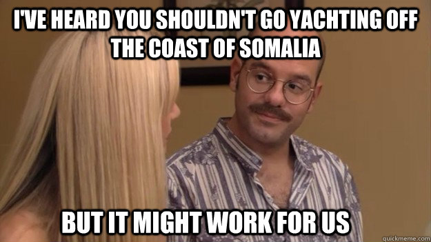 I've heard you shouldn't go yachting off the coast of somalia but it might work for us - I've heard you shouldn't go yachting off the coast of somalia but it might work for us  tragically optimistic Tobias